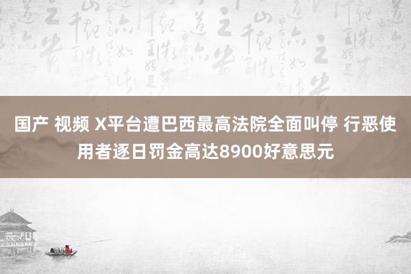 国产 视频 X平台遭巴西最高法院全面叫停 行恶使用者逐日罚金高达8900好意思元