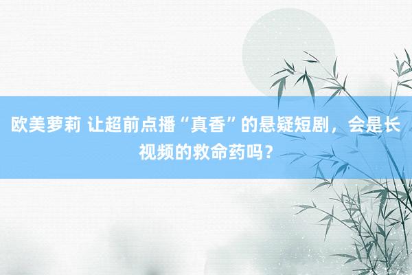 欧美萝莉 让超前点播“真香”的悬疑短剧，会是长视频的救命药吗？