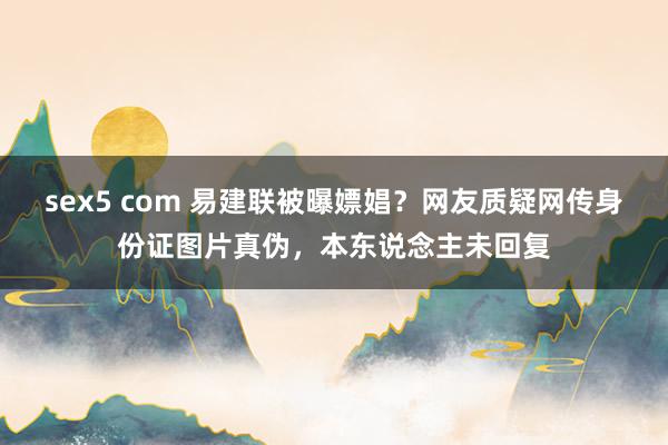 sex5 com 易建联被曝嫖娼?网友质疑网传身份证图片真伪,本东说念主未回复