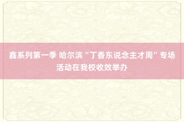 鑫系列第一季 哈尔滨“丁香东说念主才周”专场活动在我校收效举办