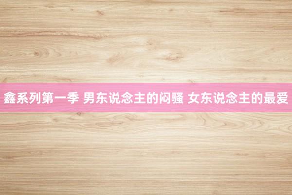 鑫系列第一季 男东说念主的闷骚 女东说念主的最爱