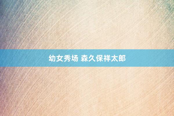 幼女秀场 森久保祥太郎