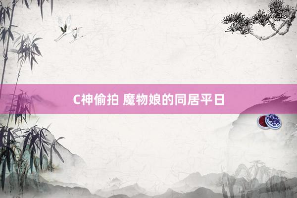 C神偷拍 魔物娘的同居平日