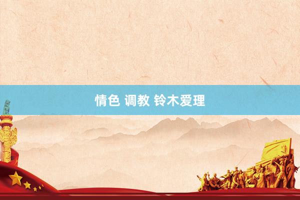 情色 调教 铃木爱理