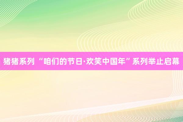 猪猪系列 “咱们的节日·欢笑中国年”系列举止启幕