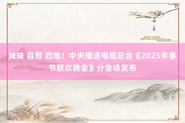 妹妹 自慰 四地！中央播送电视总台《2025年春节联欢晚会》分会场发布