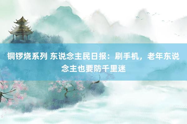 铜锣烧系列 东说念主民日报：刷手机，老年东说念主也要防千里迷