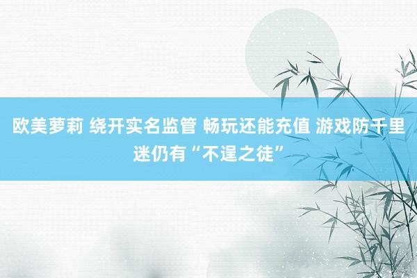 欧美萝莉 绕开实名监管 畅玩还能充值 游戏防千里迷仍有“不逞之徒”