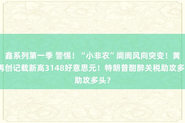 鑫系列第一季 警惕！“小非农”阛阓风向突变！黄金再创记载新高3148好意思元！特朗普酣醉关税助攻多头？