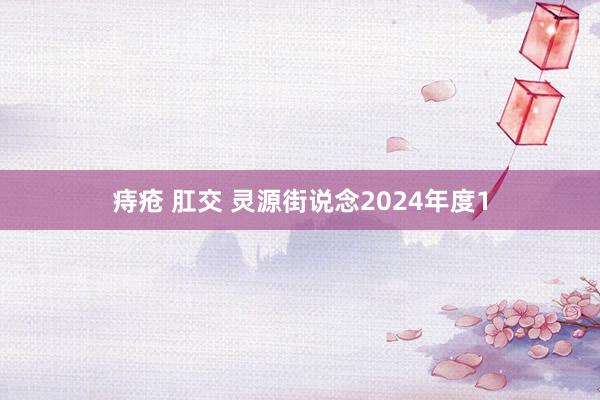 痔疮 肛交 灵源街说念2024年度1