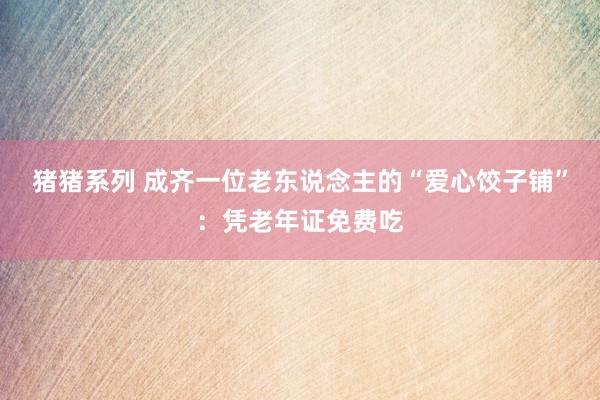 猪猪系列 成齐一位老东说念主的“爱心饺子铺”：凭老年证免费吃