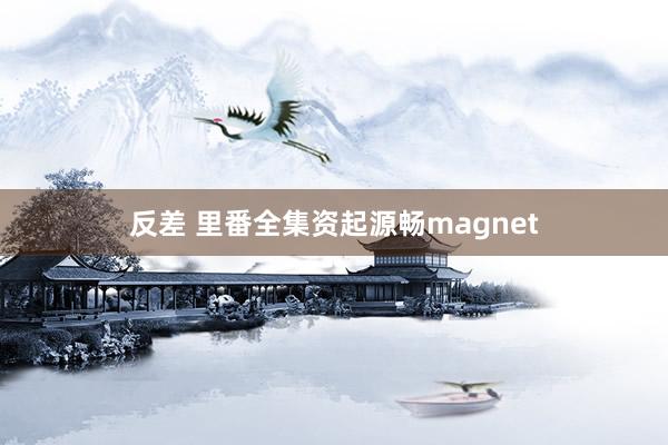 反差 里番全集资起源畅magnet
